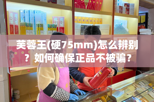 芙蓉王(硬75mm)怎么辨别？如何确保正品不被骗？
